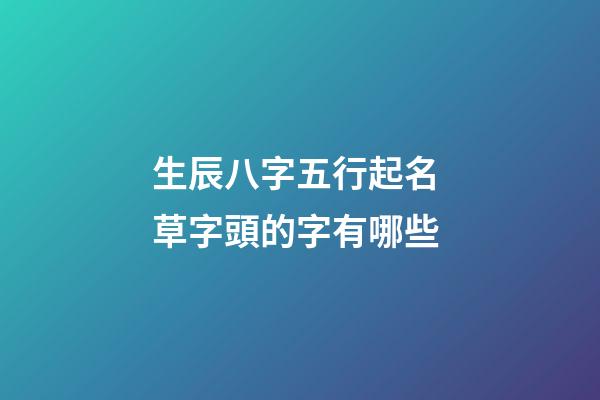 生辰八字五行起名 草字頭的字有哪些